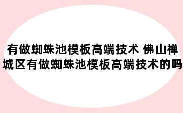 有做蜘蛛池模板高端技术 佛山禅城区有做蜘蛛池模板高端技术的吗